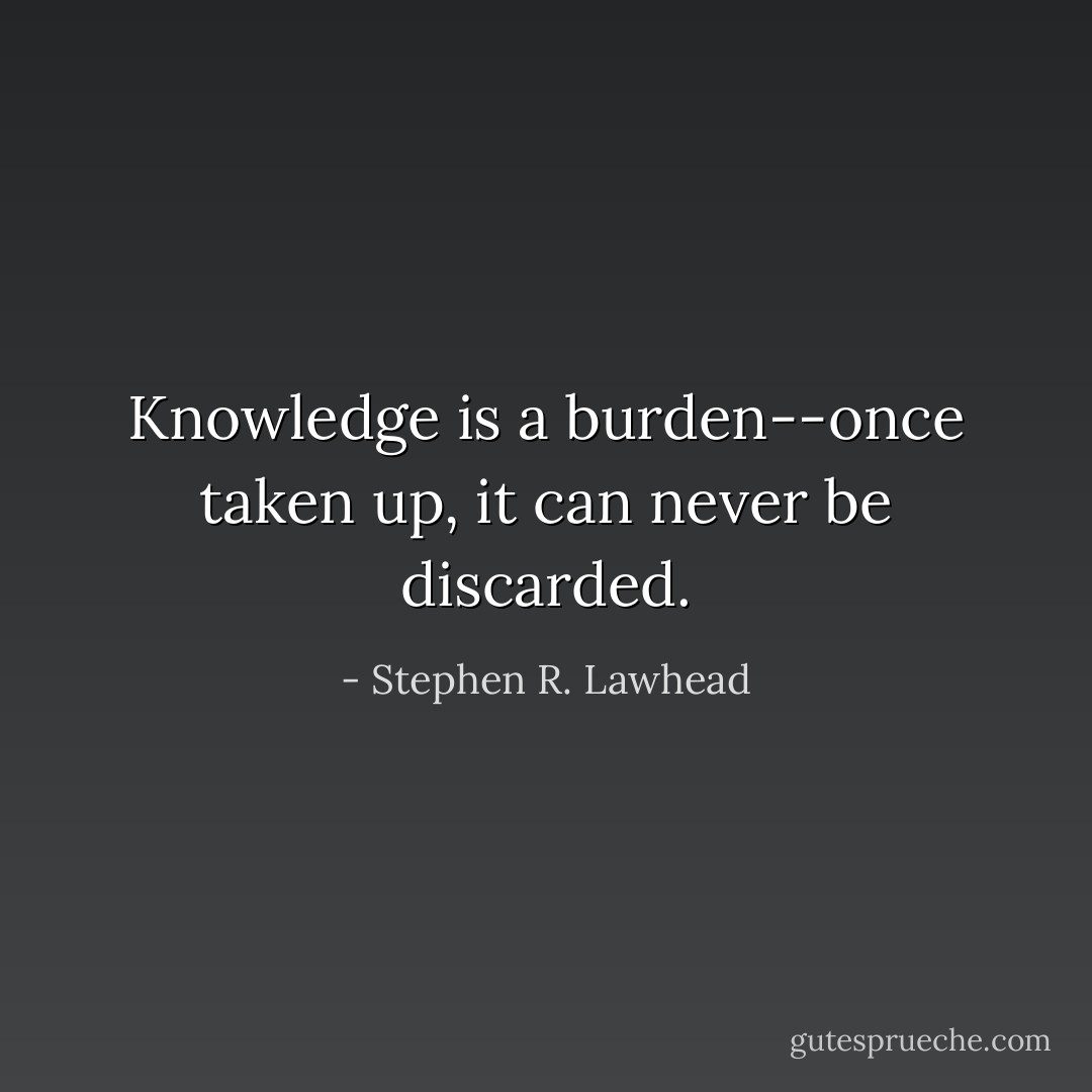 Knowledge is a burden--once taken up, it can never be discarded. - Stephen R. Lawhead