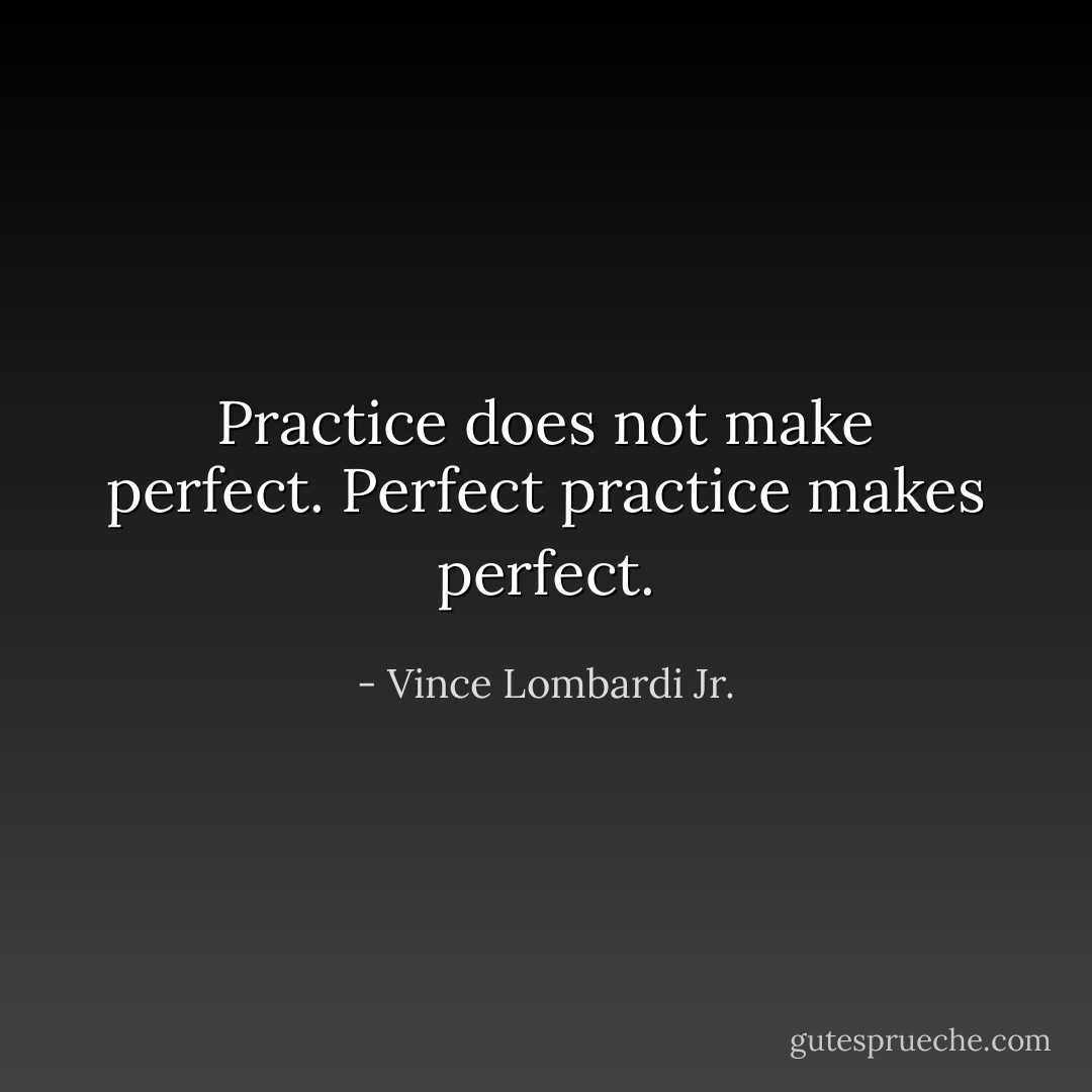 Practice does not make perfect. Perfect practice makes perfect. - Vince Lombardi Jr.