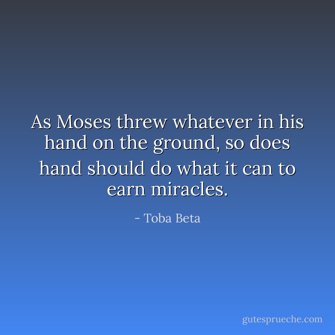 As Moses threw whatever in his hand on the ground,<br />so does hand should do what it can to earn miracles. - Toba Beta