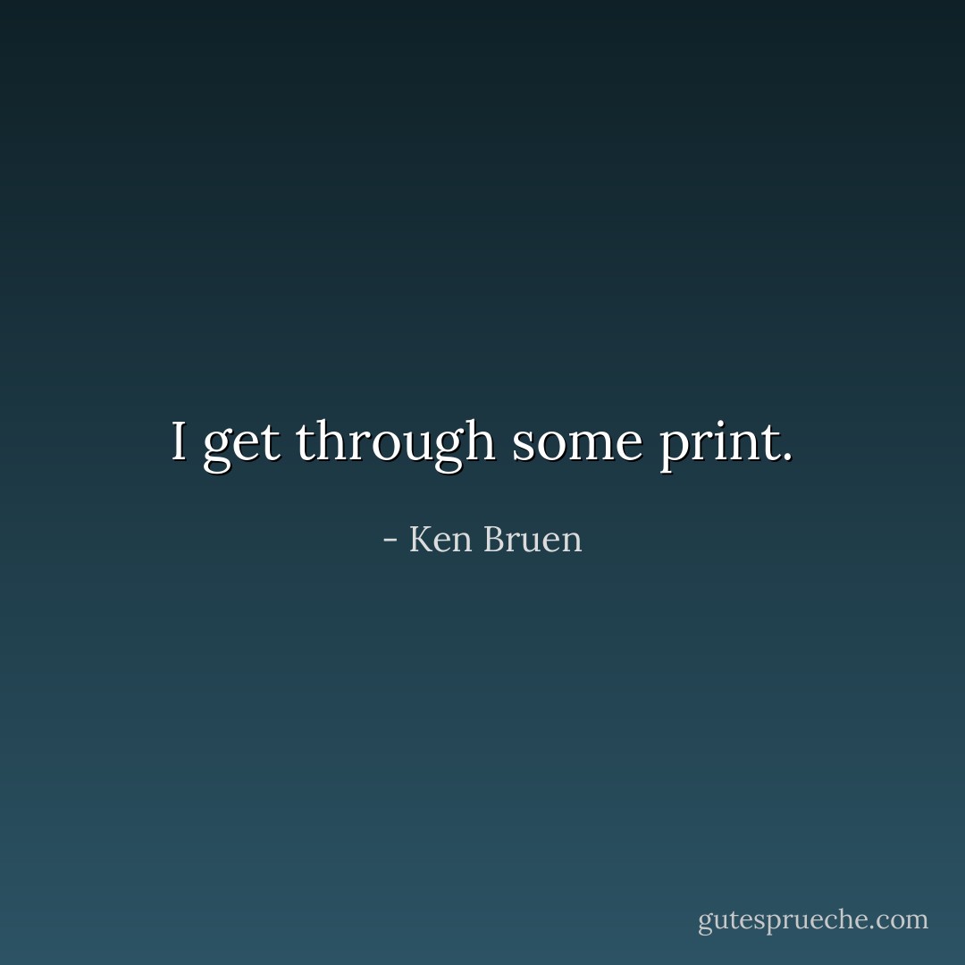 I get through some print. - Ken Bruen