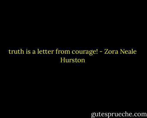 truth is a letter from courage! - Zora Neale Hurston