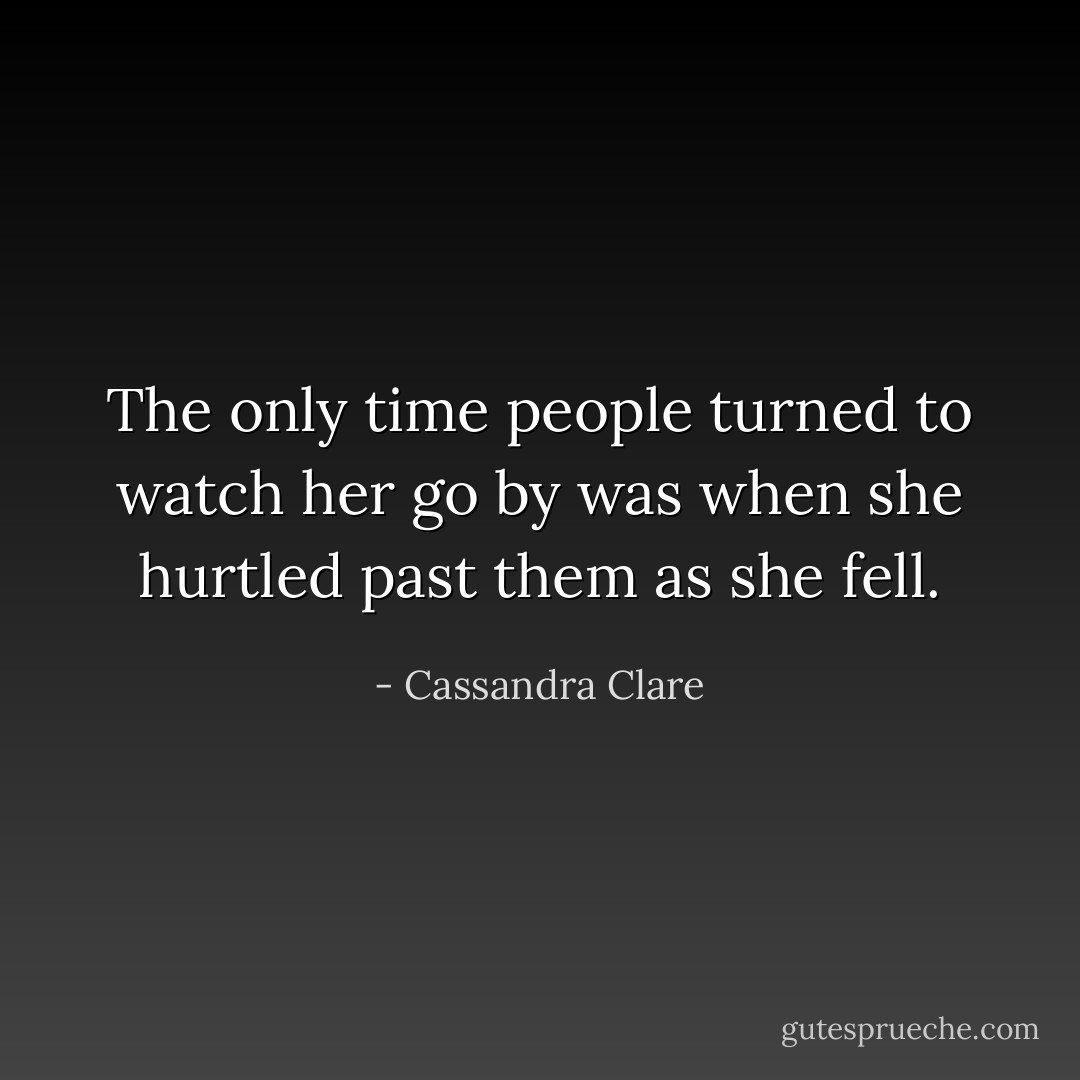 The only time people turned to watch her go by was when she hurtled past them as she fell. - Cassandra Clare