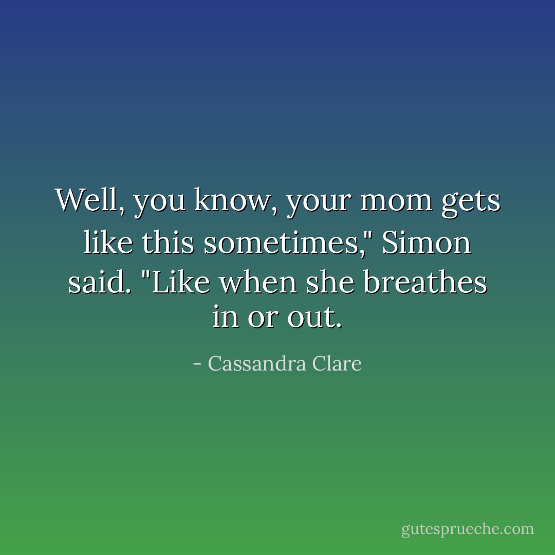 Well, you know, your mom gets like this sometimes," Simon said. "Like when she breathes in or out. - Cassandra Clare