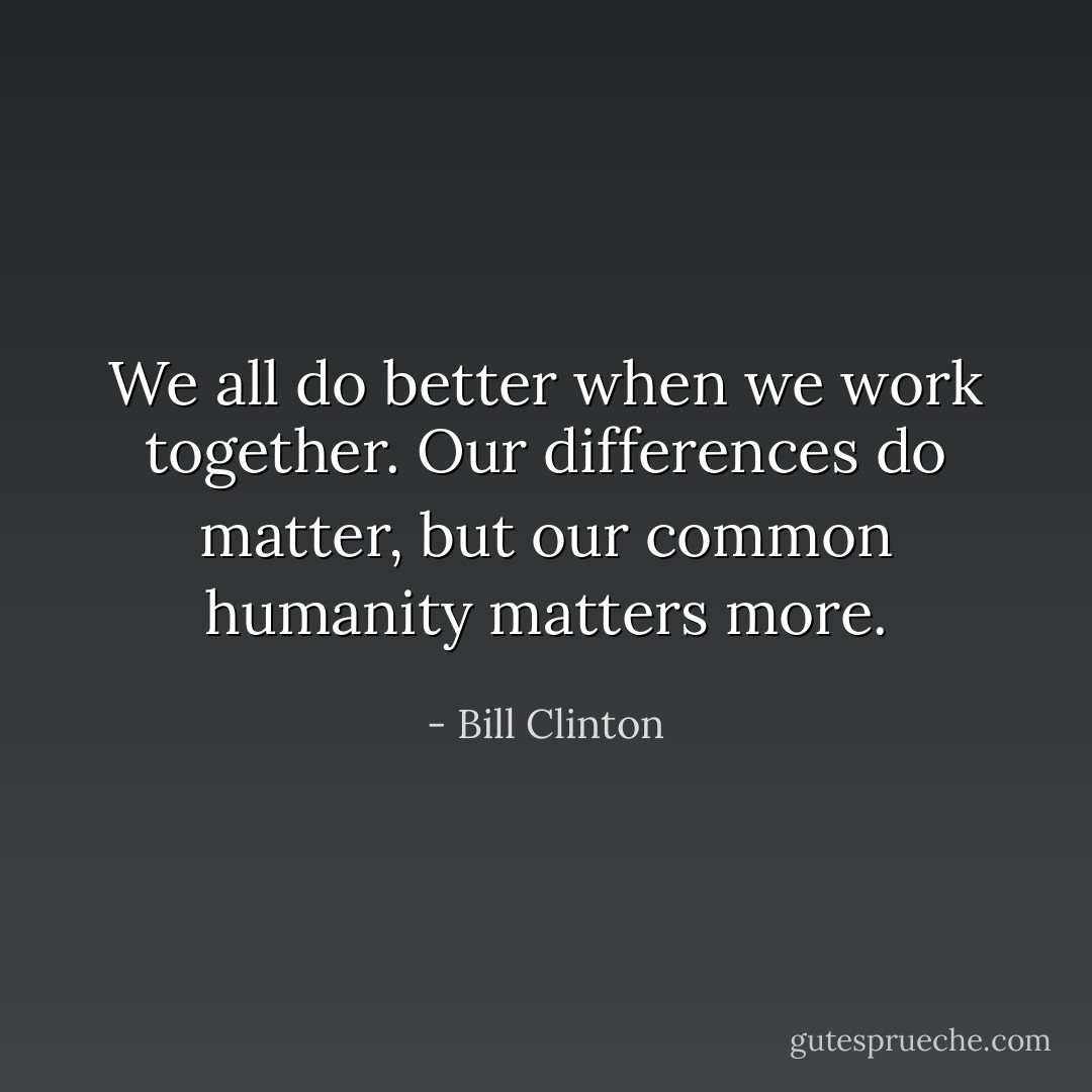 We all do better when we work together. Our differences do matter, but our common humanity matters more. - Bill Clinton