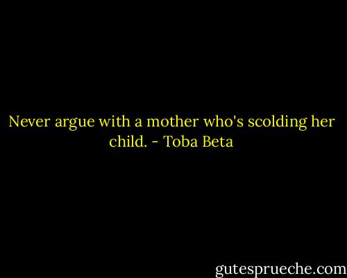 Never argue with a mother who's scolding her child. - Toba Beta