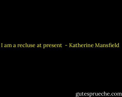 I am a recluse at present  - Katherine Mansfield