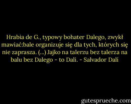 Hrabia de G., typowy bohater Dalego, zwykł mawiać:bale organizuje się dla tych, których się nie zaprasza. (...) Jajko na talerzu bez talerza na balu bez Dalego - to Dali. - Salvador Dalí
