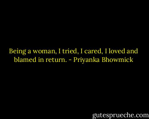Being a woman, I tried, I cared, I loved and blamed in return. - Priyanka Bhowmick