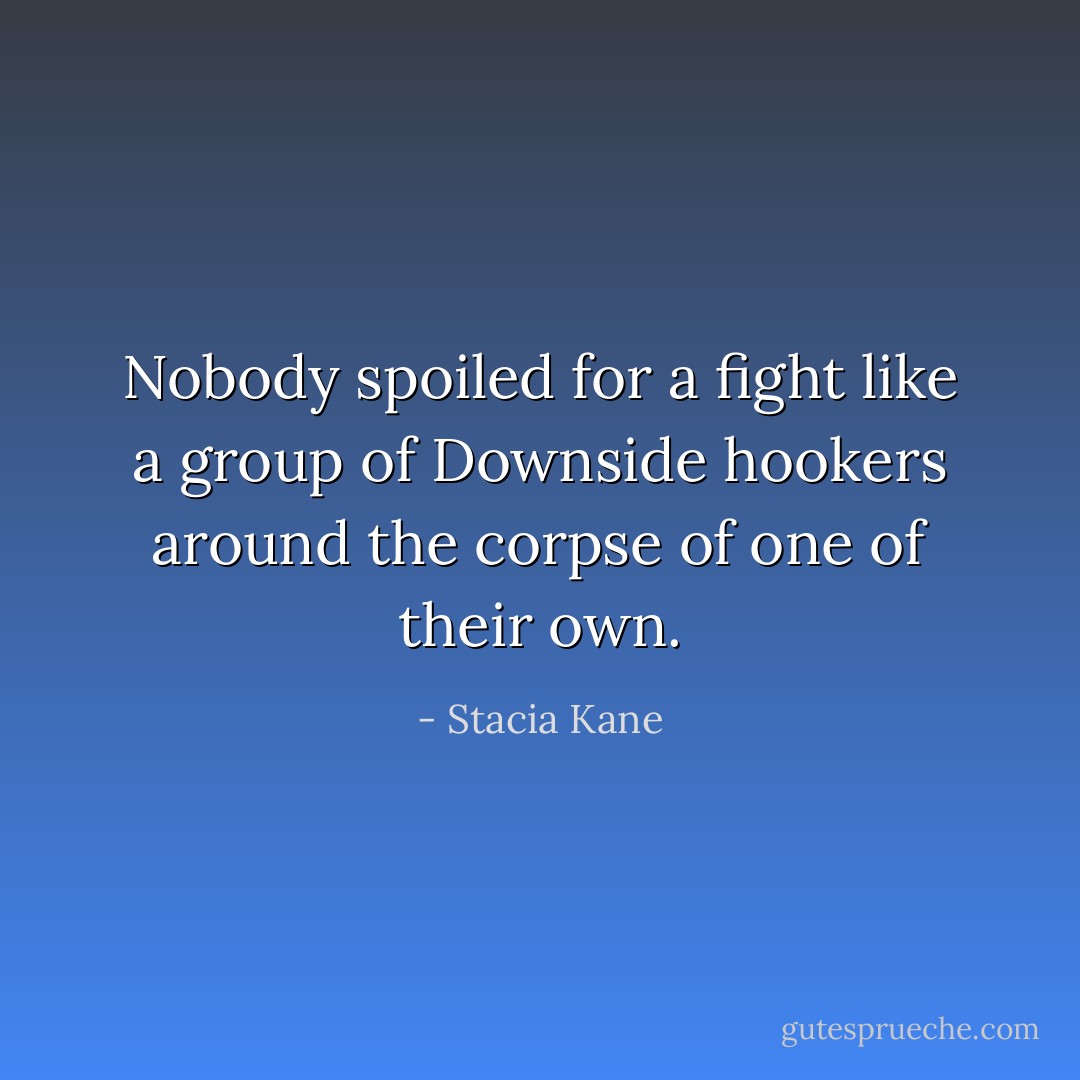 Nobody spoiled for a fight like a group of Downside hookers around the corpse of one of their own. - Stacia Kane