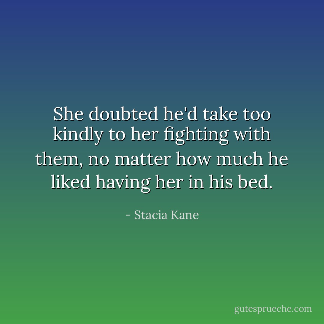 She doubted he'd take too kindly to her fighting with them, no matter how much he liked having her in his bed. - Stacia Kane