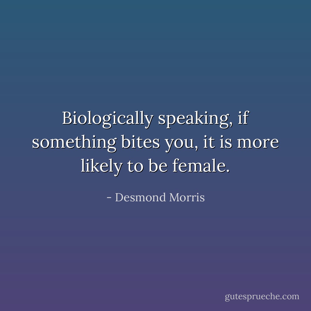 Biologically speaking, if something bites you, it is more likely to be female. - Desmond Morris