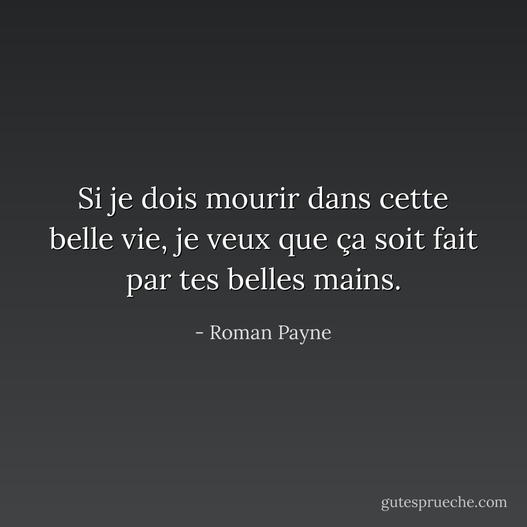 Si je dois mourir dans cette belle vie, je veux que ça soit fait par tes belles mains. - Roman Payne