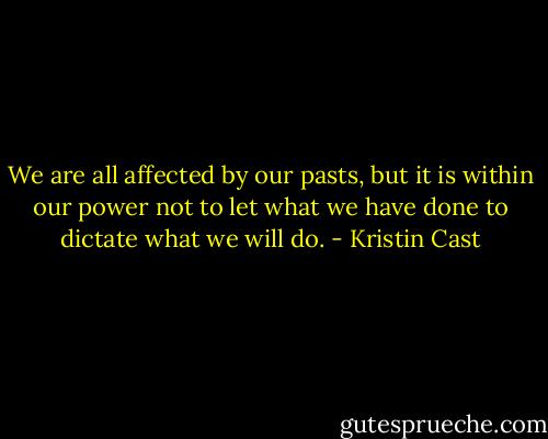 We are all affected by our pasts, but it is within our power not to let what we have done to dictate what we will do. - Kristin Cast