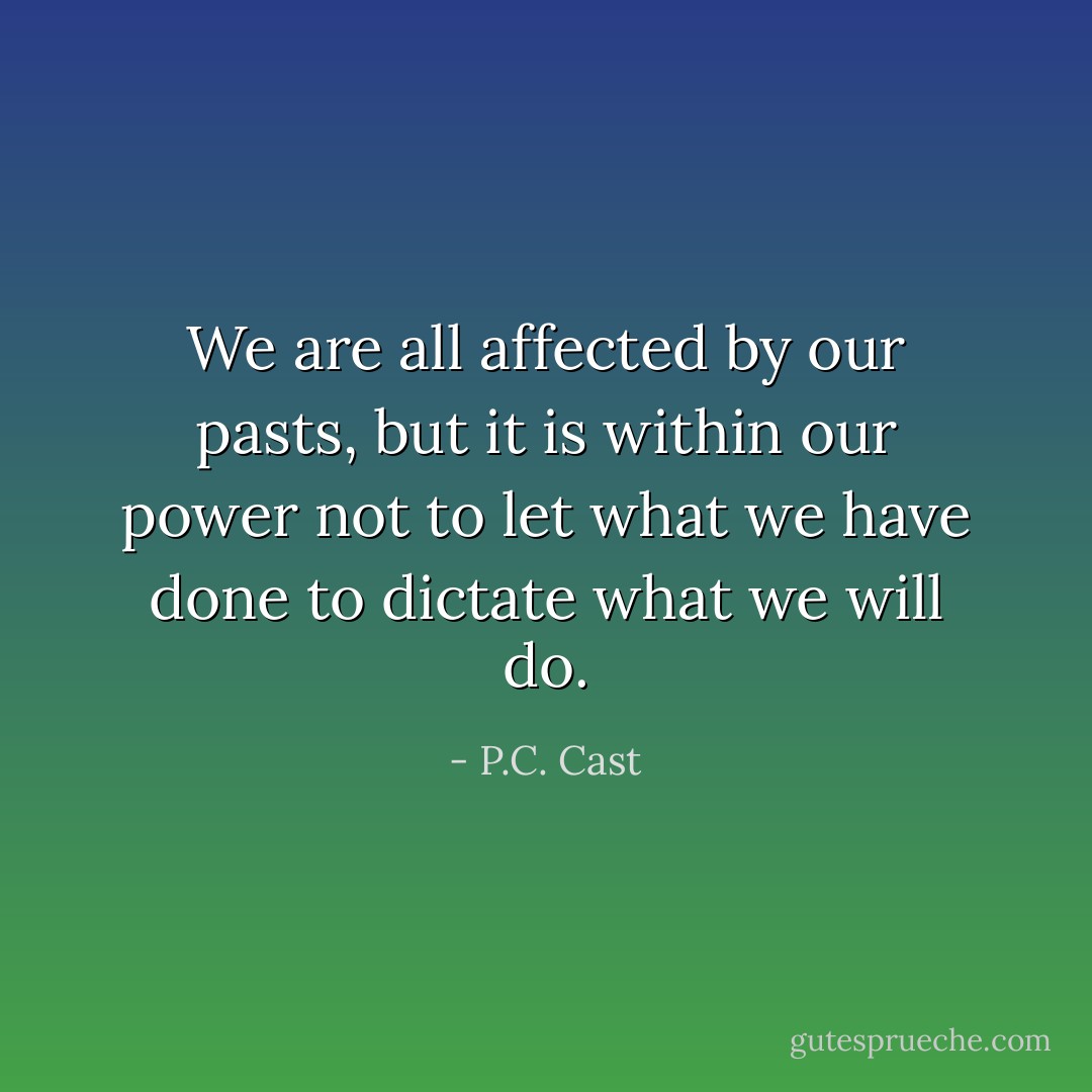 We are all affected by our pasts, but it is within our power not to let what we have done to dictate what we will do. - P.C. Cast