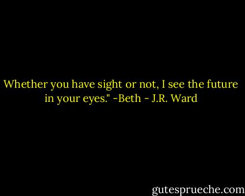 Whether you have sight or not, I see the future in your eyes." -Beth - J.R. Ward