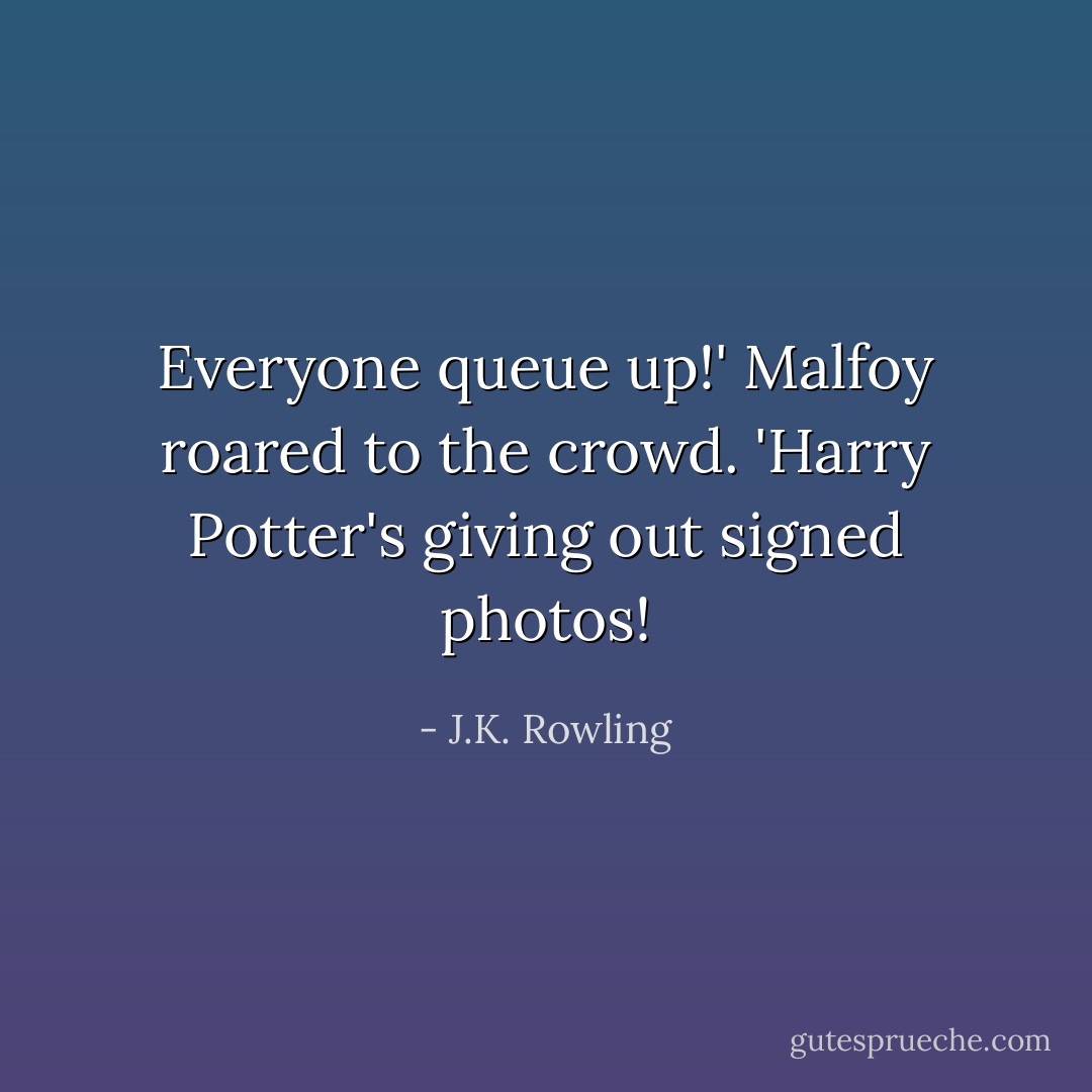 Everyone queue up!' Malfoy roared to the crowd. 'Harry Potter's giving out signed photos! - J.K. Rowling