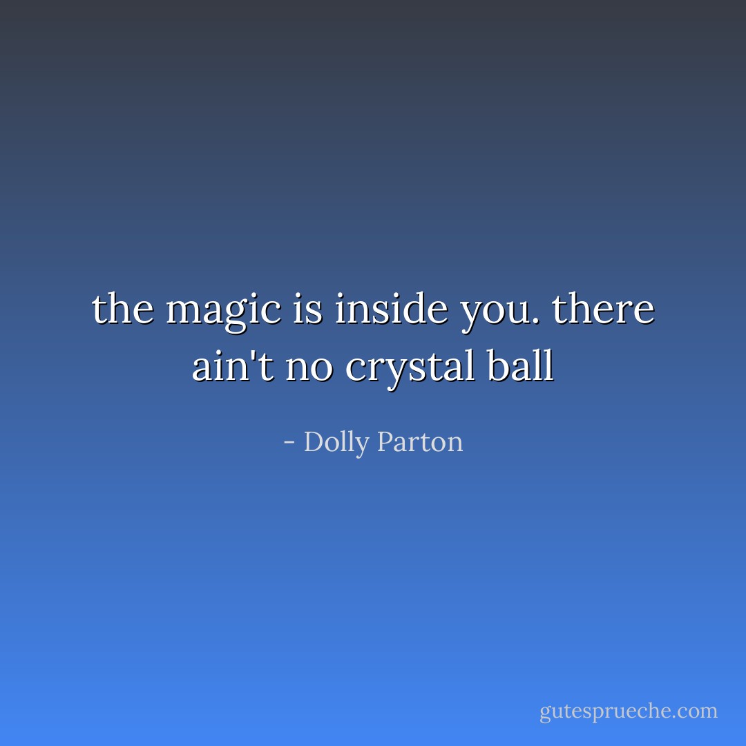 the magic is inside you. there ain't no crystal ball - Dolly Parton