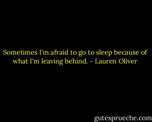 Sometimes I'm afraid to go to sleep because of what I'm leaving behind. - Lauren Oliver