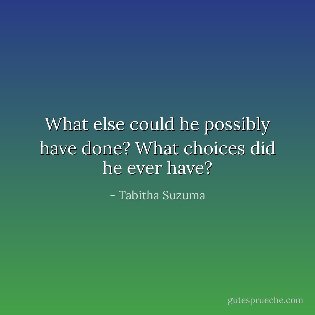 What else could he possibly have done? What choices did he ever have? - Tabitha Suzuma
