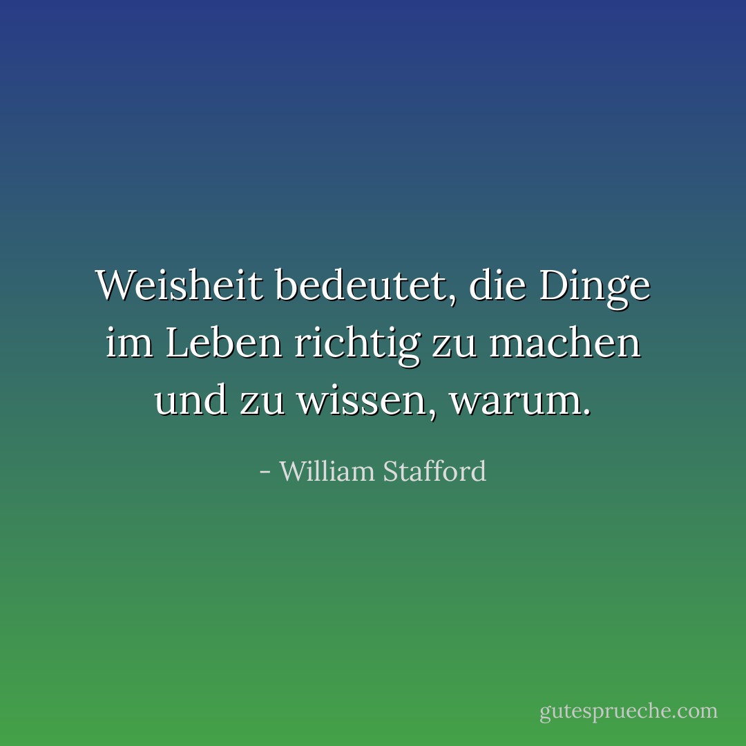 Weisheit bedeutet, die Dinge im Leben richtig zu machen<br />und zu wissen, warum. - William Stafford<
