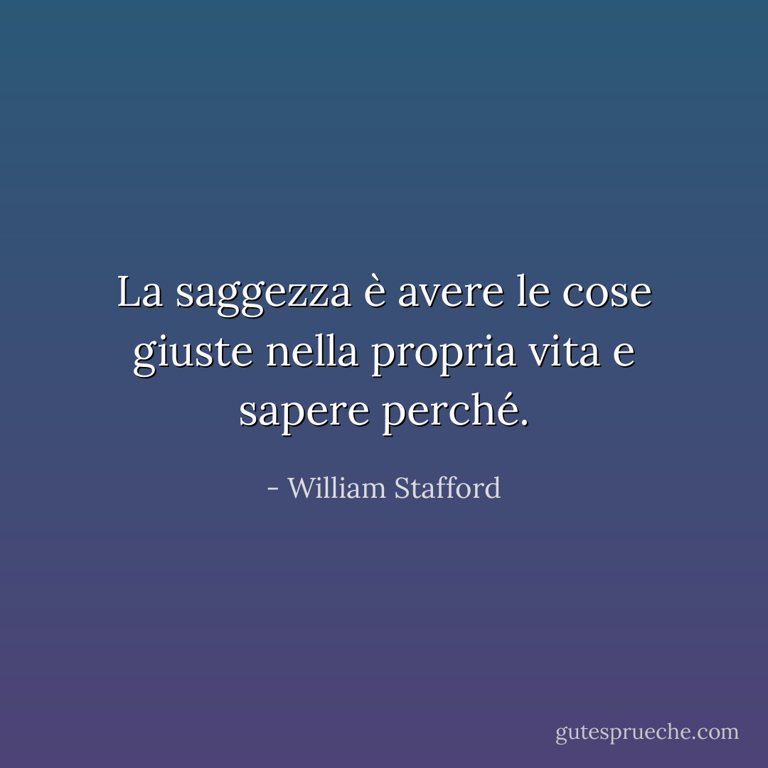 La saggezza è avere le cose giuste nella propria vita<br />e sapere perché. - William Stafford