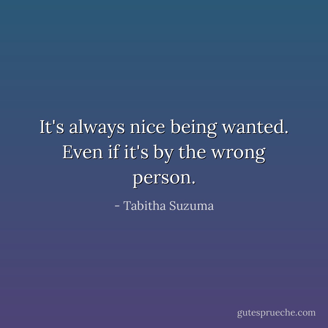 It's always nice being wanted. Even if it's by the wrong person. - Tabitha Suzuma