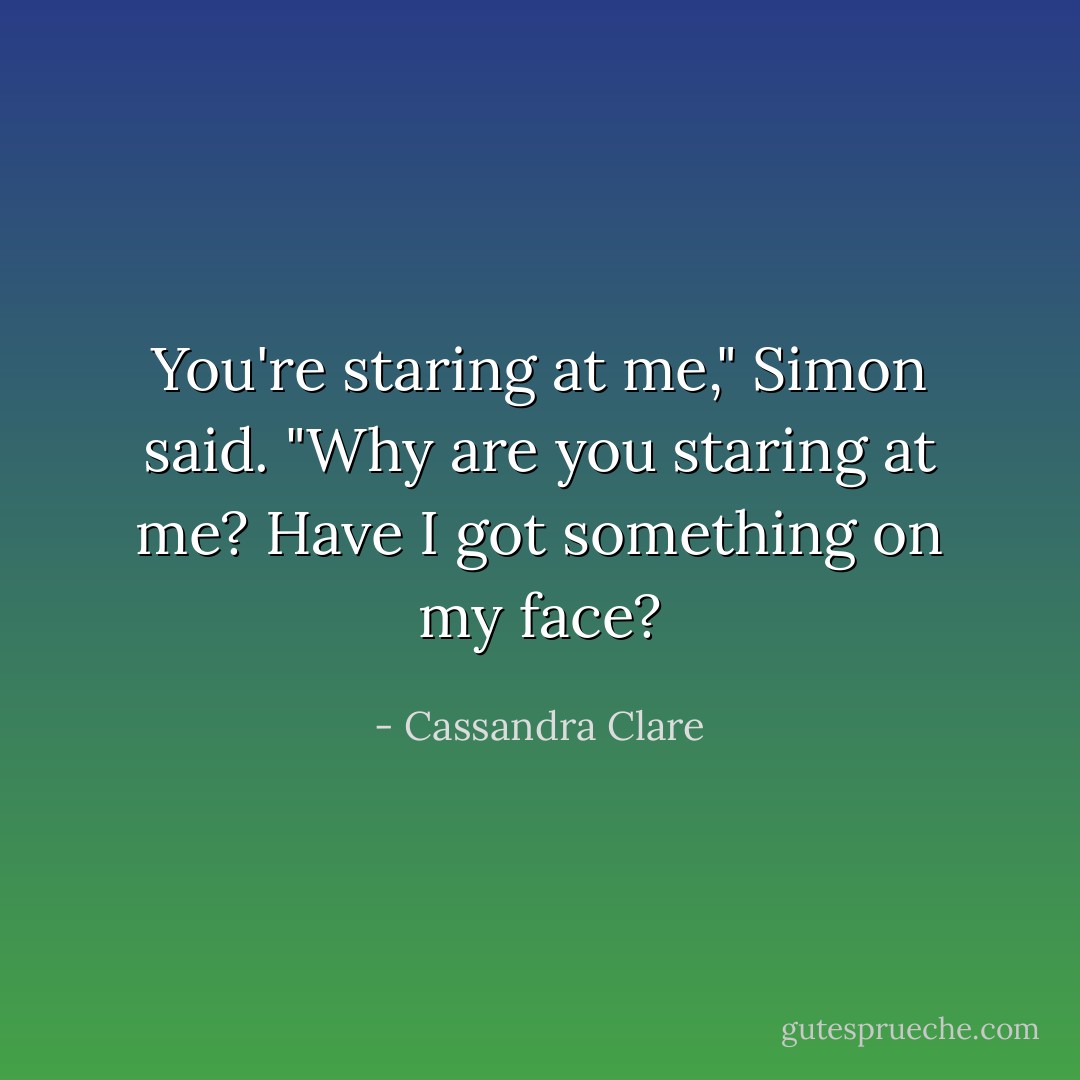 You're staring at me," Simon said. "Why are you staring at me? Have I got something on my face? - Cassandra Clare