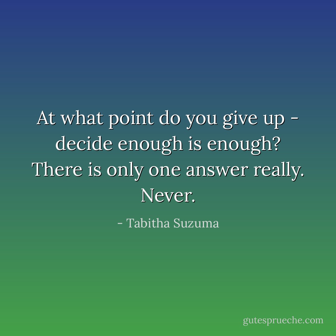 At what point do you give up - decide enough is enough? There is only one answer really. Never. - Tabitha Suzuma
