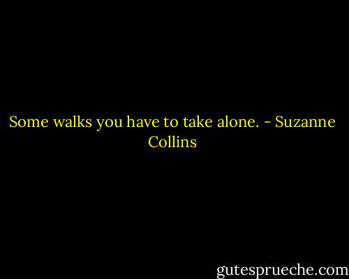 Some walks you have to take alone. - Suzanne Collins