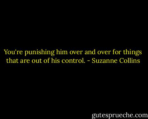 You're punishing him over and over for things that are out of his control. - Suzanne Collins