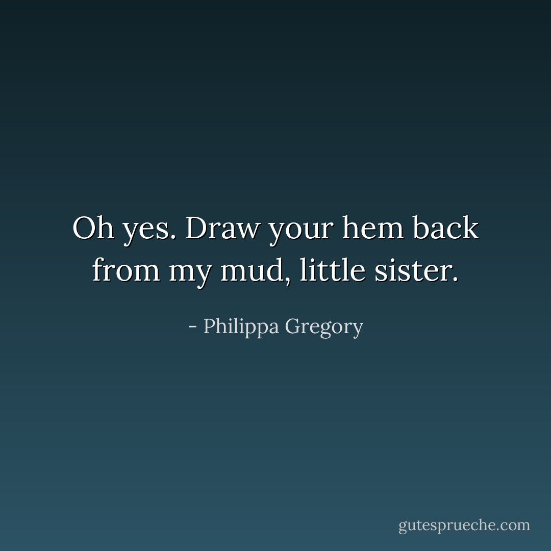 Oh yes. Draw your hem back from my mud, little sister. - Philippa Gregory