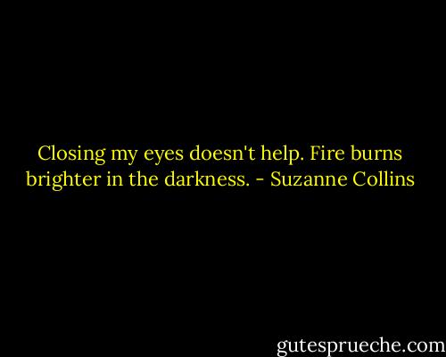 Closing my eyes doesn't help. Fire burns brighter in the darkness. - Suzanne Collins