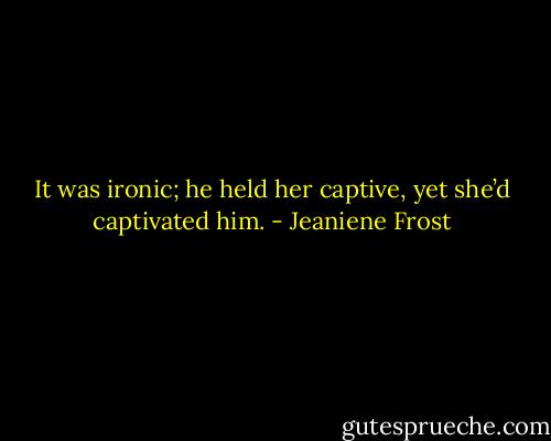 It was ironic; he held her captive, yet she’d captivated him. - Jeaniene Frost