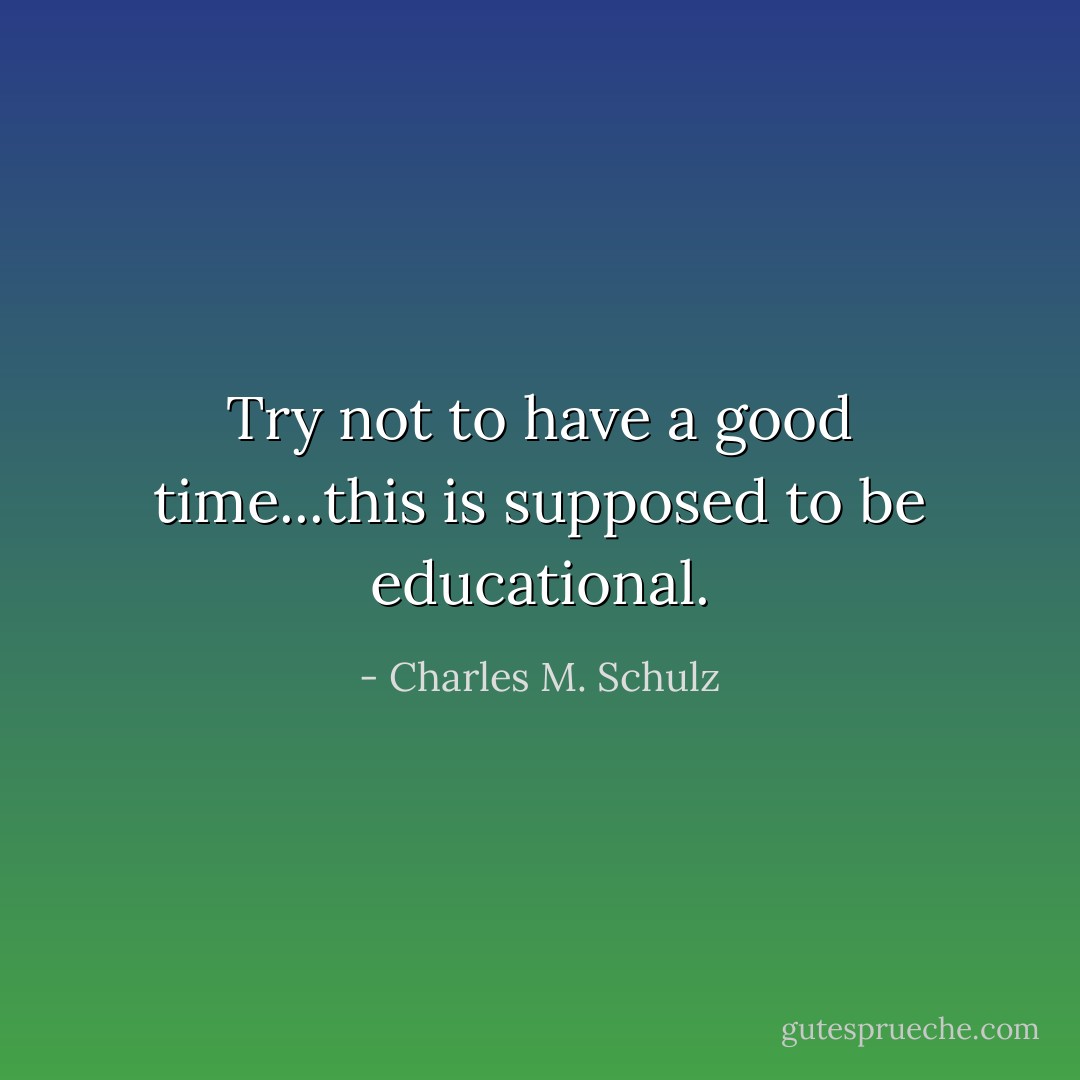Try not to have a good time...this is supposed to be educational. - Charles M. Schulz