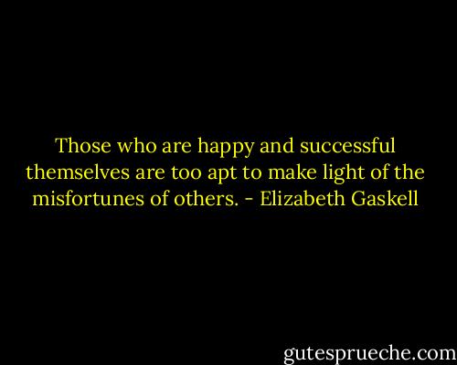 Those who are happy and successful themselves are too apt to make light of the misfortunes of others. - Elizabeth Gaskell