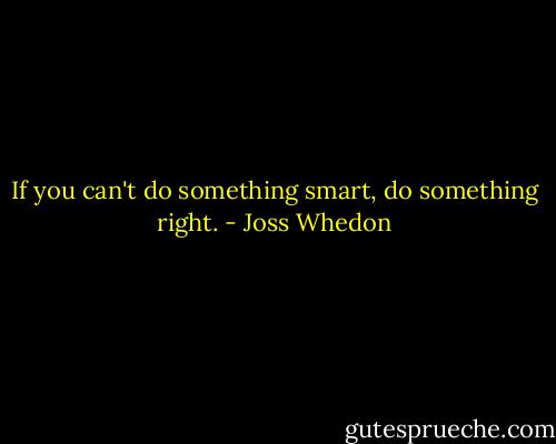 If you can't do something smart, do something right. - Joss Whedon