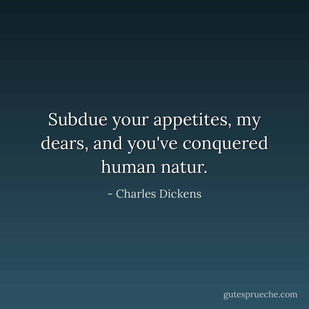Subdue your appetites, my dears, and you've conquered human natur. - Charles Dickens