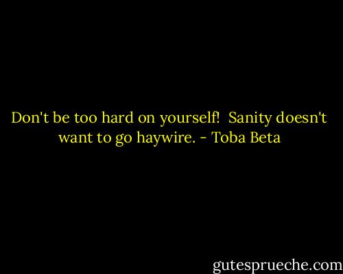 Don't be too hard on yourself! <br />Sanity doesn't want to go haywire. - Toba Beta
