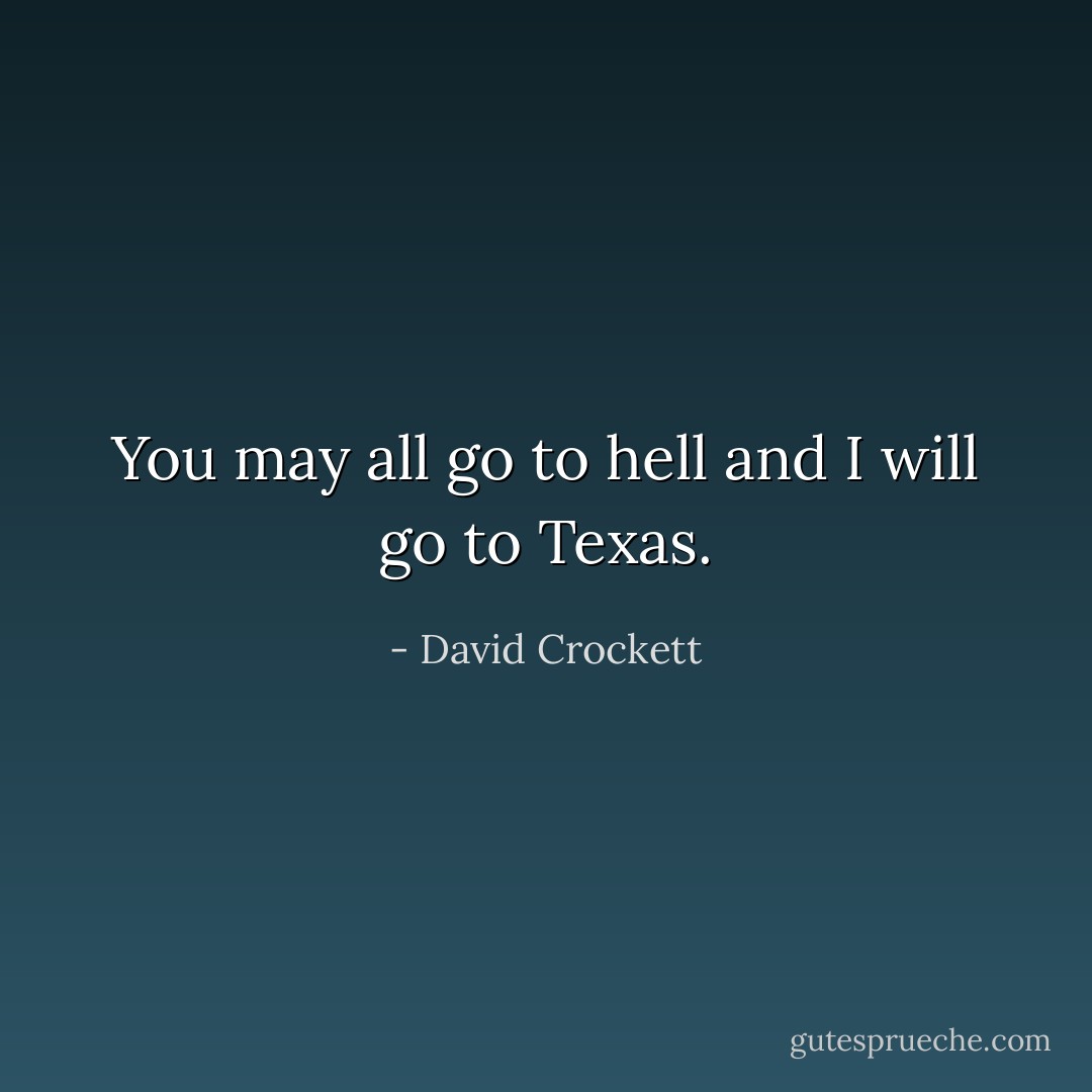 You may all go to hell and I will go to Texas. - David Crockett