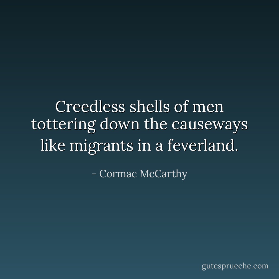 Creedless shells of men tottering down the causeways like migrants in a feverland. - Cormac McCarthy
