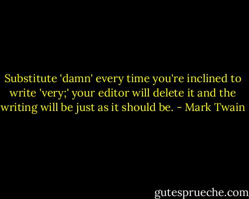 Substitute 'damn' every time you're inclined to write 'very;' your editor will delete it and the writing will be just as it should be. - Mark Twain