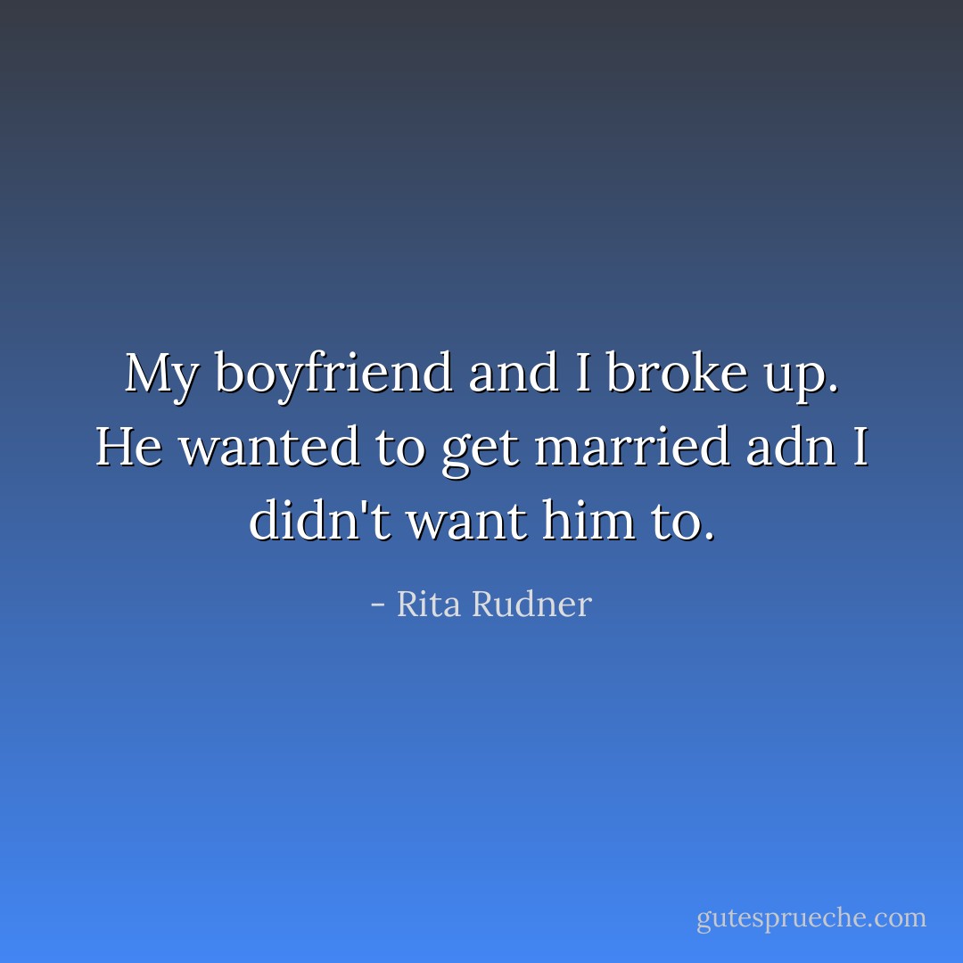 My boyfriend and I broke up. He wanted to get married adn I didn't want him to. - Rita Rudner