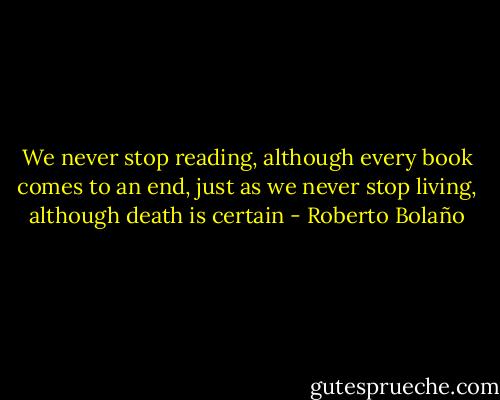 We never stop reading, although every book comes to an end, just as we never stop living, although death is certain - Roberto Bolaño