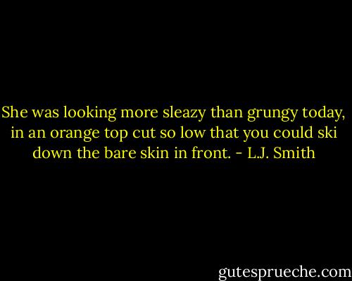 She was looking more sleazy than grungy today, in an orange top cut so low that you could ski down the bare skin in front. - L.J. Smith