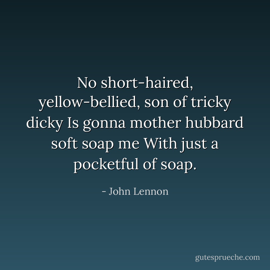 No short-haired, yellow-bellied, son of tricky dicky<br />Is gonna mother hubbard soft soap me<br />With just a pocketful of soap. - John Lennon
