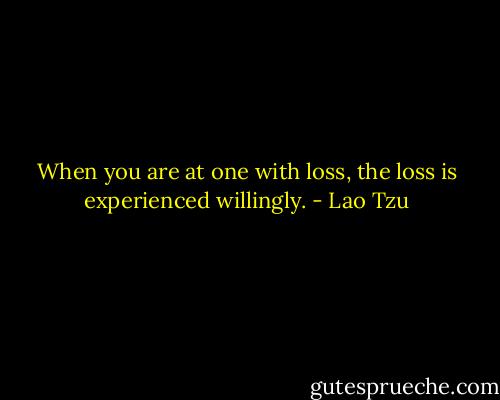 When you are at one with loss, the loss is experienced willingly. - Lao Tzu