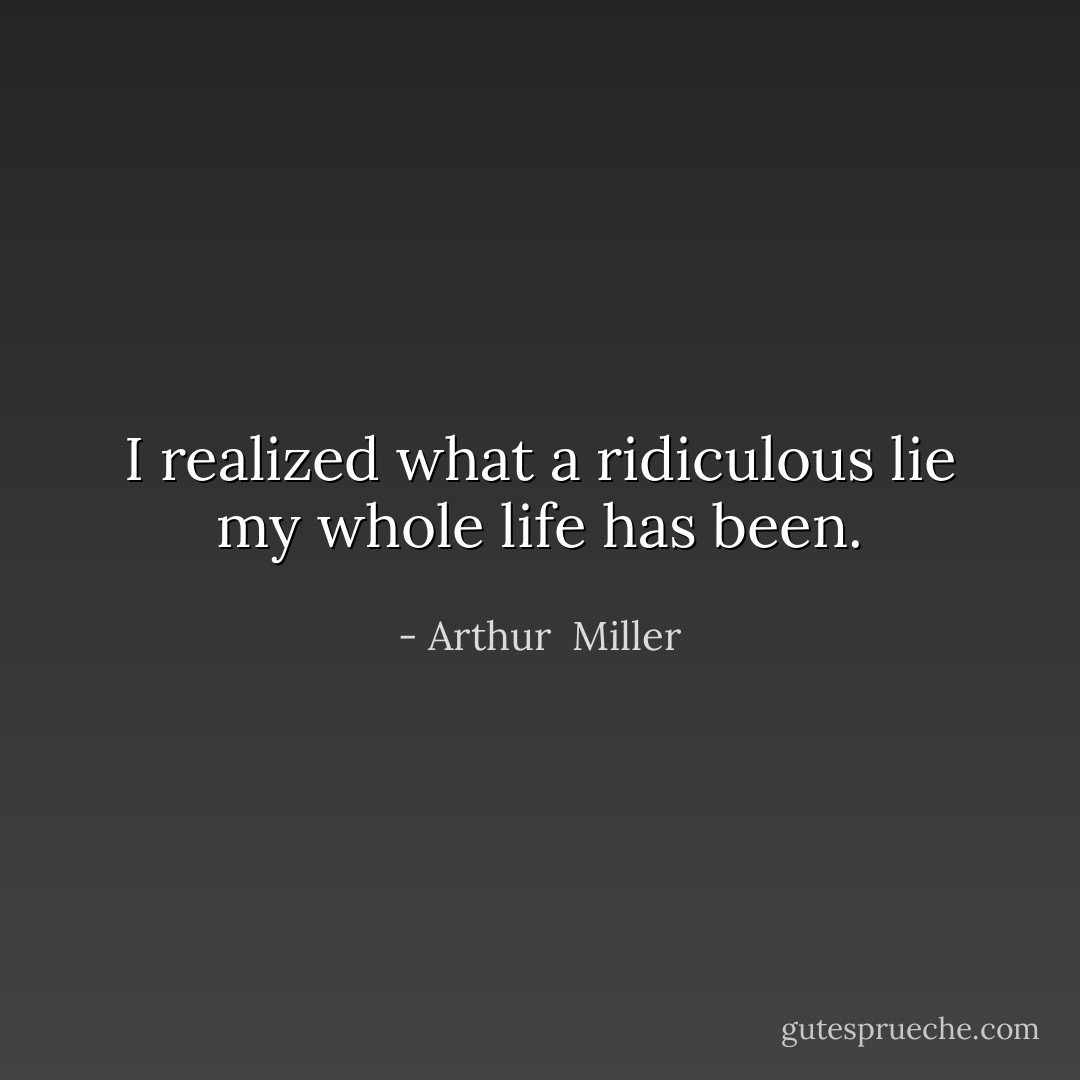I realized what a ridiculous lie my whole life has been. - Arthur  Miller