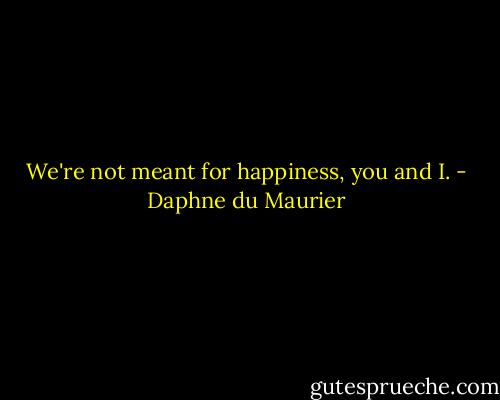 We're not meant for happiness, you and I. - Daphne du Maurier