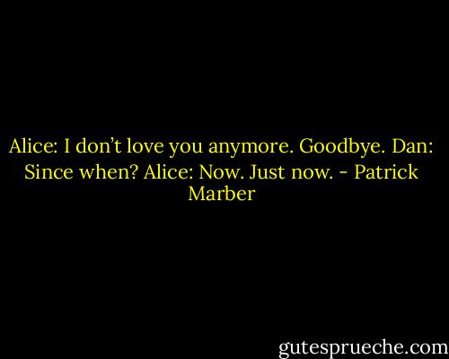 Alice: I don’t love you anymore. Goodbye.<br />Dan: Since when?<br />Alice: Now. Just now. - Patrick Marber
