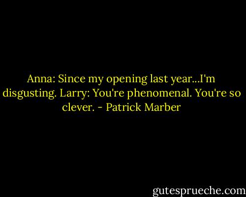 Anna: Since my opening last year...I'm disgusting.<br />Larry: You're phenomenal. You're so clever. - Patrick Marber